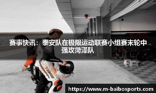 赛事快讯：泰安队在极限运动联赛小组赛末轮中强攻菏泽队