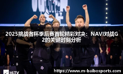 2025挑战者杯季后赛首轮精彩对决：NAVI对战G2的关键时刻分析