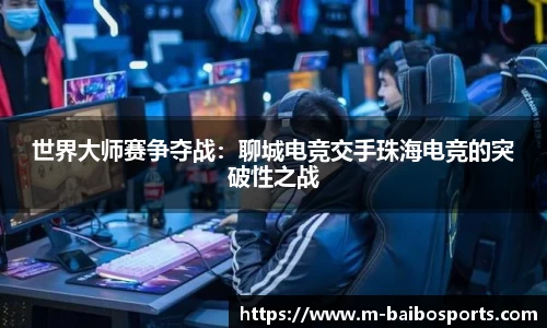 世界大师赛争夺战：聊城电竞交手珠海电竞的突破性之战