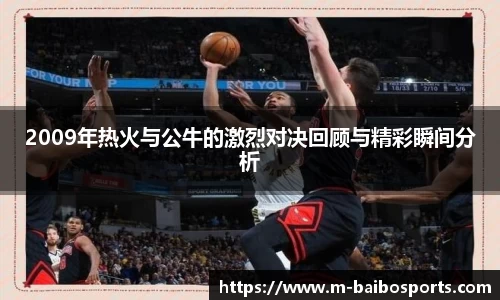2009年热火与公牛的激烈对决回顾与精彩瞬间分析