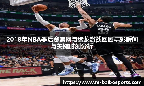 2018年NBA季后赛篮网与猛龙激战回顾精彩瞬间与关键时刻分析